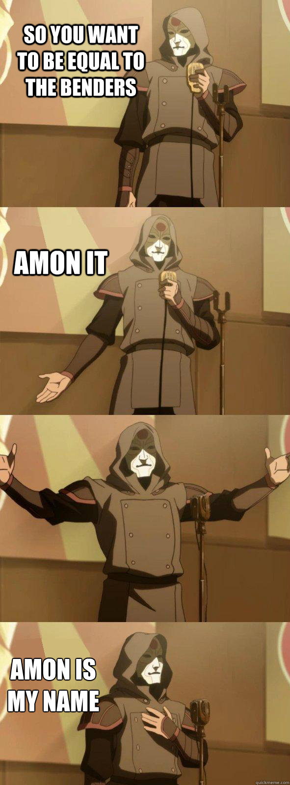 So you want to be equal to the benders Amon is my name Amon it  Bad Joke Amon