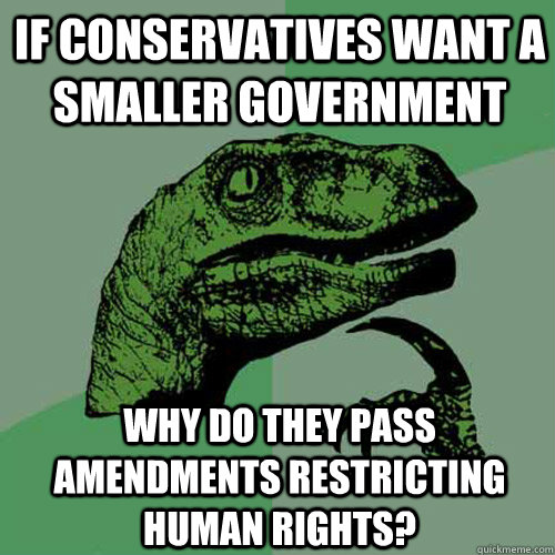 If conservatives want a smaller government why do they pass amendments restricting human rights?  Philosoraptor