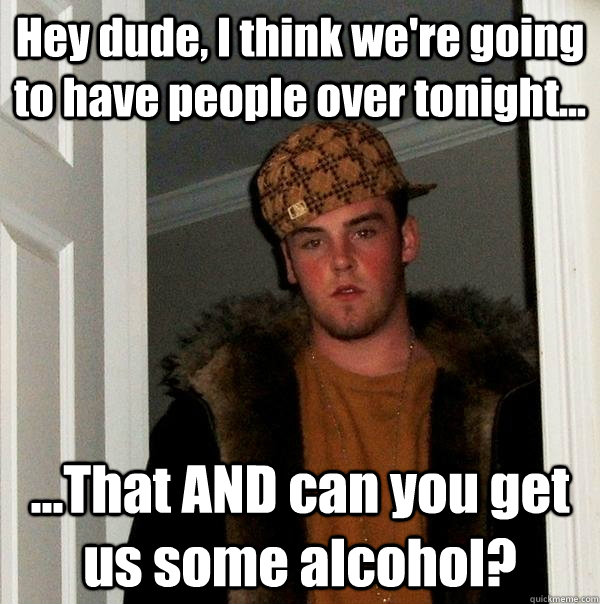 Hey dude, I think we're going to have people over tonight... ...That AND can you get us some alcohol? - Hey dude, I think we're going to have people over tonight... ...That AND can you get us some alcohol?  Scumbag Steve