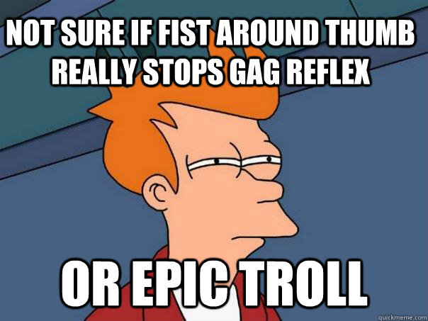 not sure if fist around thumb really stops gag reflex or epic troll - not sure if fist around thumb really stops gag reflex or epic troll  Futurama Fry