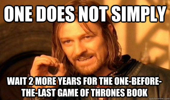 ONE DOES NOT SIMPLY WAIT 2 MORE YEARS FOR THE ONE-BEFORE-THE-LAST GAME OF THRONES BOOK - ONE DOES NOT SIMPLY WAIT 2 MORE YEARS FOR THE ONE-BEFORE-THE-LAST GAME OF THRONES BOOK  One Does Not Simply