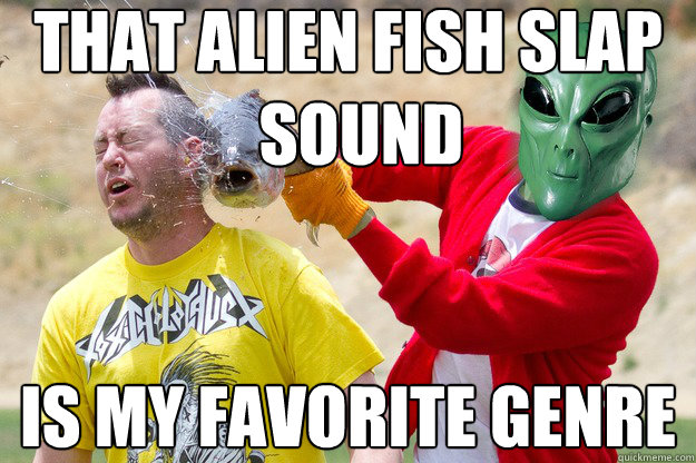 that Alien Fish Slap 
  sound Is my favorite Genre  dubstep alien fish slap sound