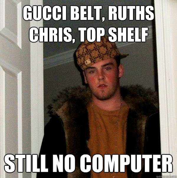 gucci belt, ruths chris, top shelf still no computer  Scumbag Steve