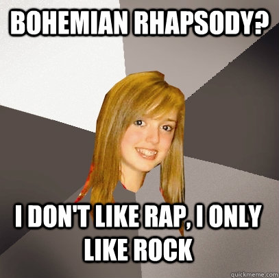 Bohemian Rhapsody? i don't like rap, i only like rock  Musically Oblivious 8th Grader