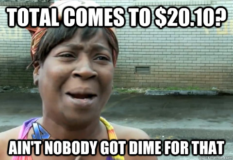 Total comes to $20.10? Ain't nobody got dime for that  aint nobody got time