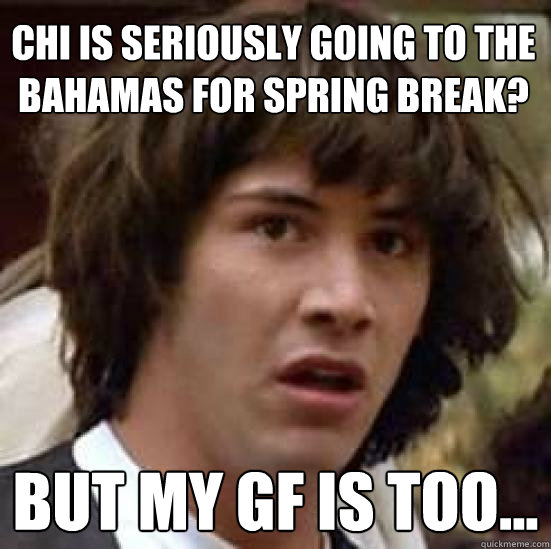 CHI IS SERIOUSLY GOING TO THE BAHAMAS FOR SPRING BREAK? bUT MY GF IS TOO...  conspiracy keanu