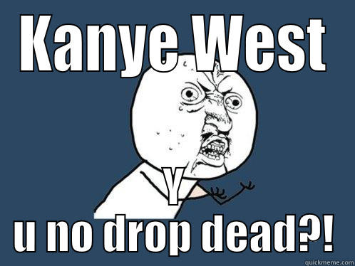 KANYE WEST Y U NO DROP DEAD?! Y U No