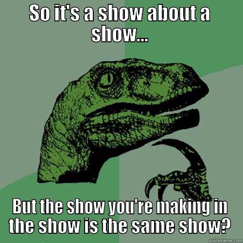 Show about show - SO IT'S A SHOW ABOUT A SHOW... BUT THE SHOW YOU'RE MAKING IN THE SHOW IS THE SAME SHOW? Philosoraptor