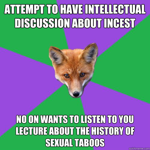 Attempt to have intellectual discussion about incest  No on wants to listen to you lecture about the history of sexual taboos  Anthropology Major Fox