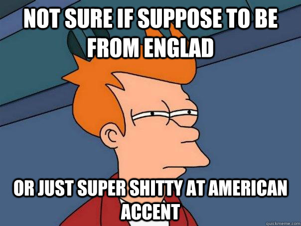 not sure if suppose to be from englad or just super shitty at american accent  Futurama Fry