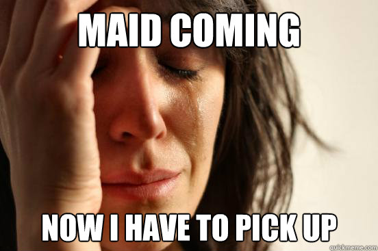 Maid coming now i have to pick up  First World Problems