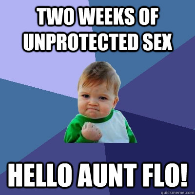 two weeks of unprotected sex Hello Aunt Flo!  Success Kid