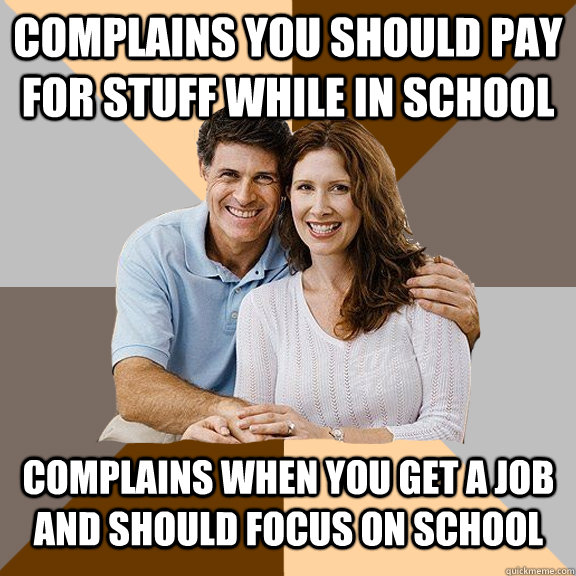 Complains you should pay for stuff while in school Complains when you get a job and should focus on school   Scumbag Parents