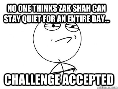 No one thinks Zak shah can stay quiet for an entire day... Challenge Accepted  Challenge Accepted