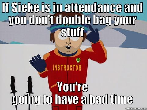 IF SIEKE IS IN ATTENDANCE AND YOU DON'T DOUBLE BAG YOUR STUFF YOU'RE GOING TO HAVE A BAD TIME Youre gonna have a bad time