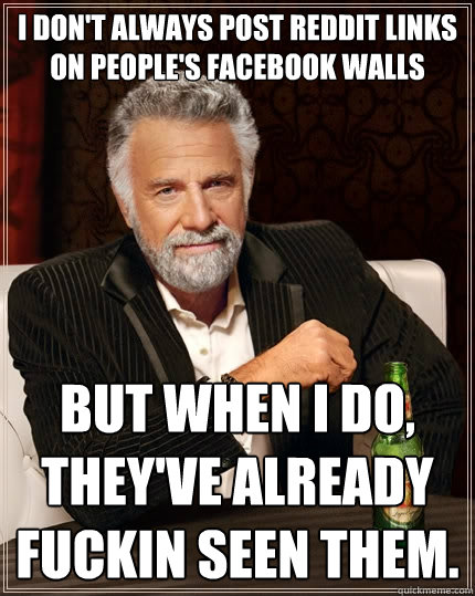 i don't always post reddit links on people's Facebook walls but when i do, they've already fuckin seen them.   The Most Interesting Man In The World