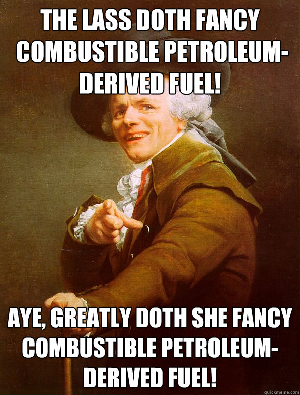 The lass doth fancy
 combustible petroleum-derived fuel!
 Aye, greatly doth she fancy
combustible petroleum-derived fuel!  Joseph Ducreux