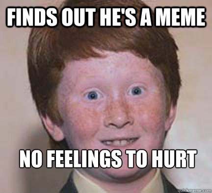 Finds out he's a meme No feelings to hurt  Over Confident Ginger