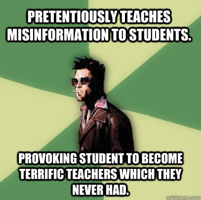 pretentiously Teaches misinformation to students. provoking student to become terrific teachers which they never had.  Helpful Tyler Durden