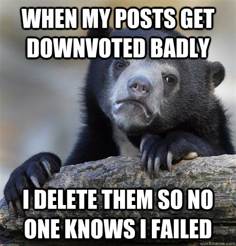 When my posts get downvoted badly I delete them so no one knows I failed - When my posts get downvoted badly I delete them so no one knows I failed  Confession Bear