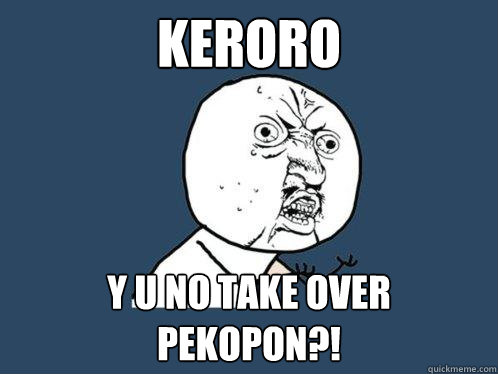 KERORO y u no take over pekopon?!  Y U No