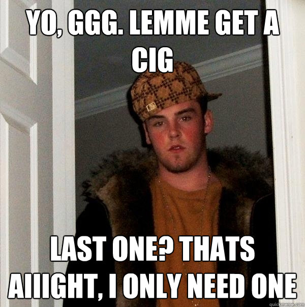 yo, ggg. lemme get a cig Last one? thats aiiight, i only need one  Scumbag Steve