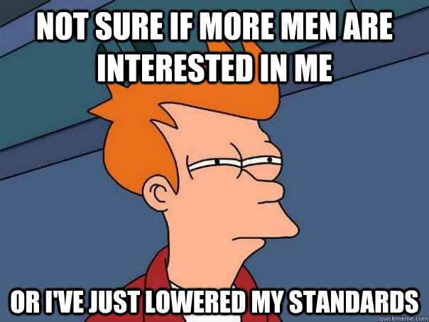 Not sure if more men are interested in me or I've just lowered my standards  Futurama Fry