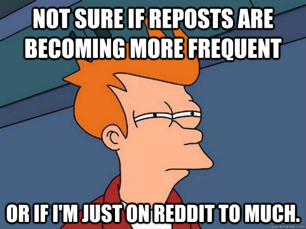 Not sure if reposts are becoming more frequent or if I'm just on Reddit to much. - Not sure if reposts are becoming more frequent or if I'm just on Reddit to much.  Futurama Fry