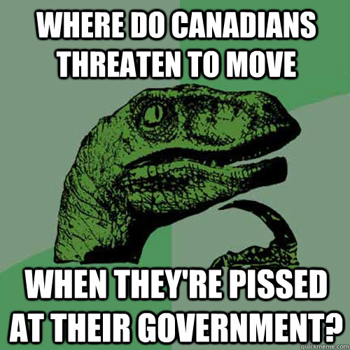 Where do canadians threaten to move when they're pissed at their government? - Where do canadians threaten to move when they're pissed at their government?  Philosoraptor