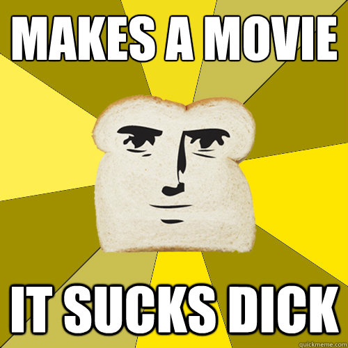 makes a movie it sucks dick  Breadfriend