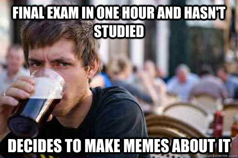 Final Exam in One hour and hasn't studied decides to make memes about it - Final Exam in One hour and hasn't studied decides to make memes about it  Lazy College Senior