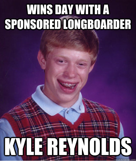 Wins day with a sponsored longboarder Kyle Reynolds  Bad Luck Brian