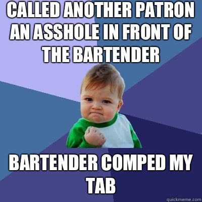 Called another patron an asshole in front of the bartender  Bartender comped my tab  Success Kid