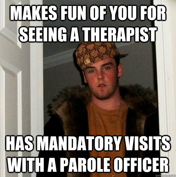 Makes fun of you for seeing a therapist Has mandatory visits with a parole officer  Scumbag Steve