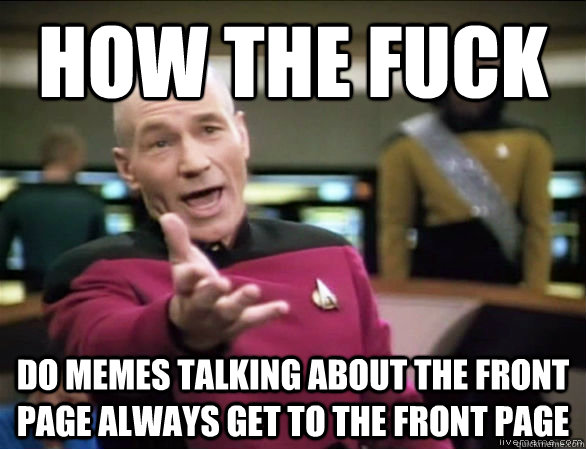 how the fuck do memes talking about the front page always get to the front page  Annoyed Picard HD