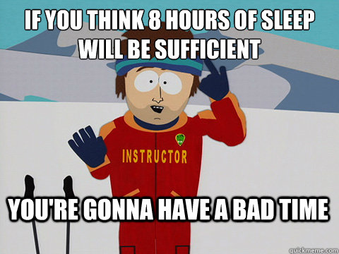 If you think 8 hours of sleep will be sufficient You're gonna have a bad time  Bad Time