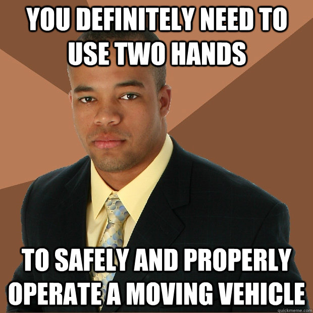 you definitely need to use two hands to safely and properly operate a moving vehicle  Successful Black Man