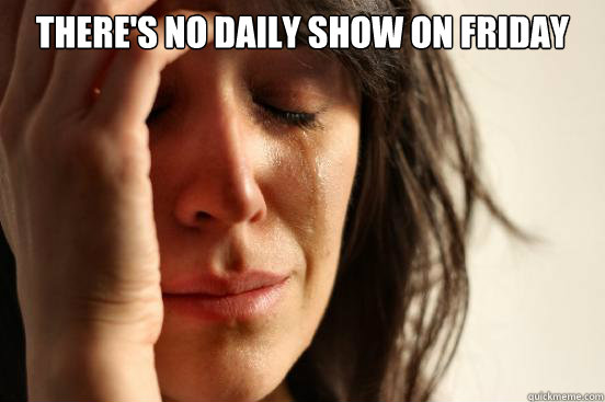 there's no daily show on friday   First World Problems