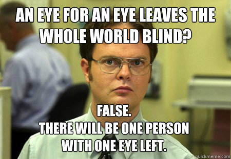 an eye for an eye leaves the whole world blind? False.
There will be one person 
with one eye left. - an eye for an eye leaves the whole world blind? False.
There will be one person 
with one eye left.  Dwight