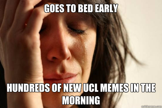 Goes to bed early  Hundreds of new UCL memes in the morning  First World Problems