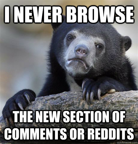 I never browse The new section of comments or reddits  Confession Bear