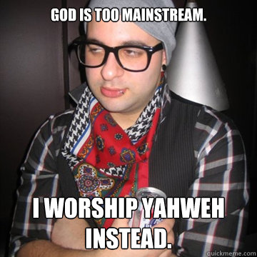 God is too mainstream. I worship Yahweh instead.  Oblivious Hipster