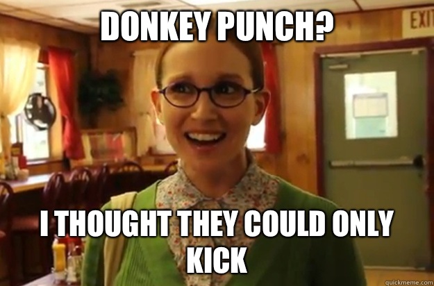 Donkey punch? I thought they could only kick  Sexually Oblivious Female