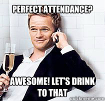 Perfect Attendance? awesome! Let's drink to that
  