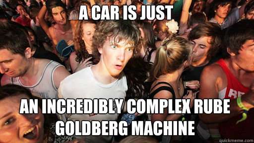 a car is just an incredibly complex Rube Goldberg machine - a car is just an incredibly complex Rube Goldberg machine  Sudden Clarity Clarence