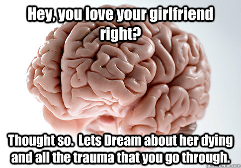 Hey, you love your girlfriend right? Thought so.  Lets Dream about her dying and all the trauma that you go through.  Scumbag Brain