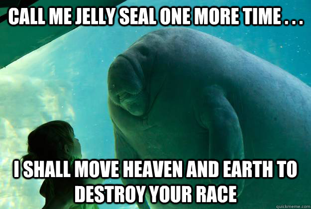 Call me jelly seal one more time . . .   I shall move heaven and earth to destroy your race   Overlord Manatee