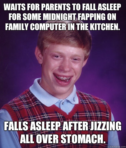 Waits for parents to fall asleep for some midnight fapping on family computer in the kitchen. Falls asleep after jizzing all over stomach.  Bad Luck Brian