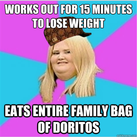 Works out for 15 minutes to lose weight Eats entire family bag of Doritos   scumbag fat girl
