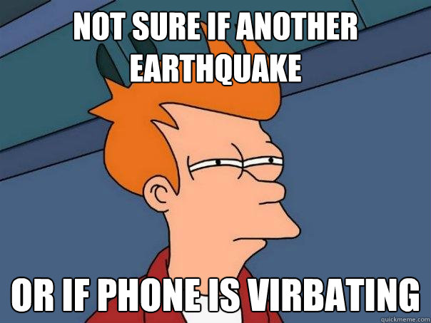 not sure if another earthquake   Or if phone is virbating  Futurama Fry